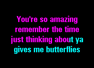 You're so amazing
remember the time
iust thinking about ya
gives me butterflies