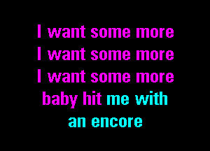 I want some more
I want some more

I want some more
baby hit me with
an encore