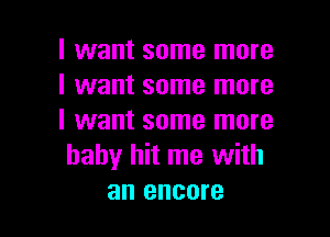 I want some more
I want some more

I want some more
baby hit me with
an encore