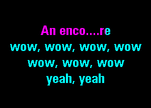 An enco....re
wow, wow, wow, wow

wow, wow. wow
yeah.yeah