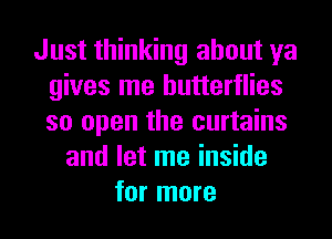 Just thinking about ya
gives me butterflies
so open the curtains

and let me inside
for more