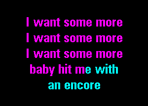 I want some more
I want some more

I want some more
baby hit me with
an encore