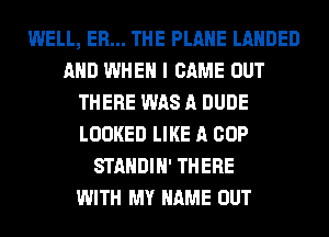 WELL, ER... THE PLANE LAHDED
AND WHEN I CAME OUT
THERE WAS A DUDE
LOOKED LIKE A COP
STANDIH' THERE
WITH MY NAME OUT