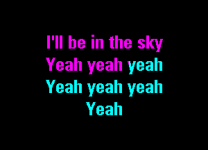 I'll be in the sky
Yeah yeah yeah

Yeah yeah yeah
Yeah