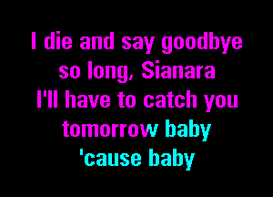 I die and say goodbye
so long, Sianara

I'll have to catch you
tomorrow baby
'cause baby