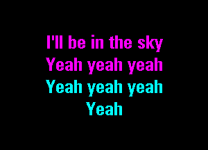 I'll be in the sky
Yeah yeah yeah

Yeah yeah yeah
Yeah