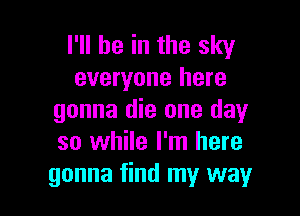 I'll be in the sky
everyone here

gonna die one day
so while I'm here
gonna find my way