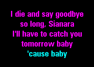 I die and say goodbye
so long, Sianara

I'll have to catch you
tomorrow baby
'cause baby