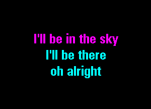 I'll be in the sky

I'll be there
oh alright