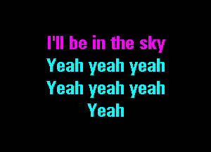 I'll be in the sky
Yeah yeah yeah

Yeah yeah yeah
Yeah