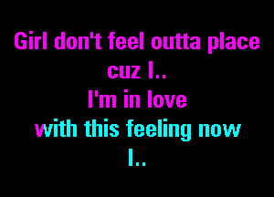 Girl don't feel outta place
cuz l..

I'm in love

with this feeling now
l..