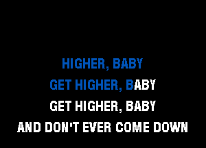 HIGHER, BABY
GET HIGHER, BABY
GET HIGHER, BABY
AND DON'T EVER COME DOWN