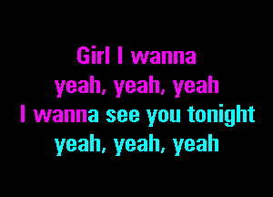 Girl I wanna
yeah,yeah.yeah

I wanna see you tonight
yeah,yeah,yeah