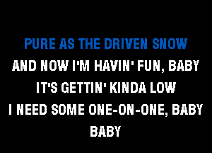 PURE AS THE DRIVEN SHOW
AND HOW I'M HAVIH' FUH, BABY
IT'S GETTIH' KIHDA LOW
I NEED SOME OHE-OH-OHE, BABY
BABY