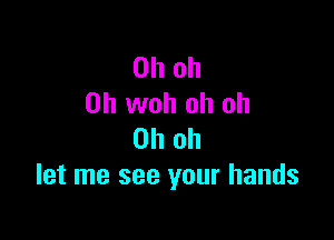 Oh oh
0h woh oh oh

Oh oh
let me see your hands