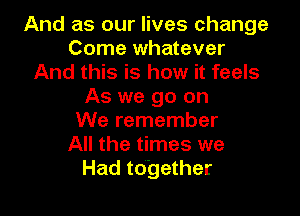And as our lives change
Come whatever
And this is how it feels
As we go on

We remember
All the times we
Had together