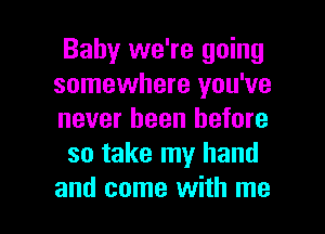 Baby we're going
somewhere you've
never been before

so take my hand

and come with me I