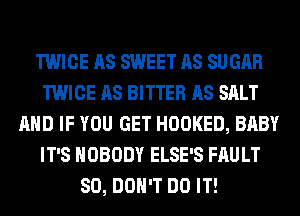 TWICE AS SWEET AS SUGAR
TWICE AS BITTER AS SALT
AND IF YOU GET HOOKED, BABY
IT'S NOBODY ELSE'S FAULT
SO, DON'T DO IT!