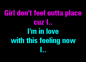 Girl don't feel outta place
cuz l..

I'm in love

with this feeling now
l..