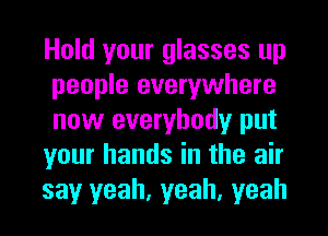 Hold your glasses up
people everywhere
now everybody put

your hands in the air

say yeah, yeah, yeah