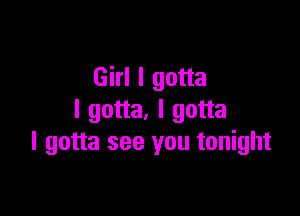 Girl I gotta

I gotta. I gotta
I gotta see you tonight