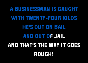 A BUSINESSMAH IS CAUGHT
WITH TWENTY-FOUR KILOS
HE'S OUT ON BAIL
AND OUT OF JAIL
AND THAT'S THE WAY IT GOES
ROUGH!
