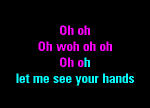 Oh oh
0h woh oh oh

Oh oh
let me see your hands