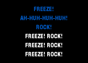 FREEZE!
AH-HUH-HUH-HUH!
ROCK!

FREEZEEROCK!
FREEZEEROCK!
FREEZEEROCK!