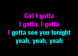 Girl I gotta
I gotta. I gotta

I gotta see you tonight
yeah,yeah,yeah