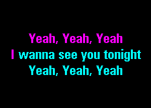 Yeah, Yeah, Yeah

I wanna see you tonight
Yeah, Yeah, Yeah