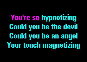 You're so hypnotizing

Could you he the devil
Could you he an angel
Your touch magnetizing