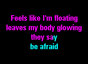 Feels like I'm floating
leaves my body glowing

they say
be afraid