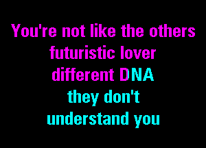 You're not like the others
futuristic lover

different DNA
they don't
understand you