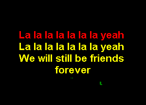La la la la la la la yeah
La la la la la la la yeah

We will still be friends
forever

1