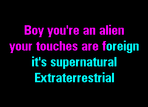 Boy you're an alien
your touches are foreign

it's supernatural
Extraterrestrial