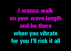 I wanna walk
on your wave length

and be there
when you vibrate
for you I'll risk it all