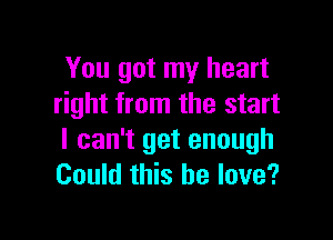 You got my heart
right from the start

I can't get enough
Could this he love?