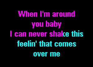 When I'm around
you baby

I can never shake this
feelin' that comes
over me