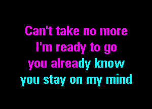 Can't take no more
I'm ready to go

you already know
you stay on my mind