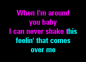 When I'm around
you baby

I can never shake this
feelin' that comes
over me