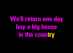 We'll return one day

buy a big house
in the country