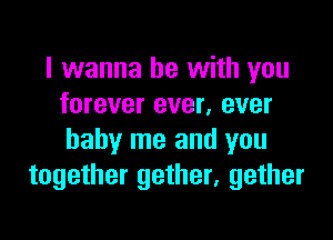 I wanna be with you
forever ever, ever

baby me and you
together gether, gether