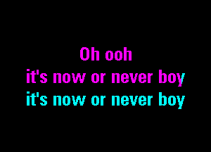 0h ooh

it's now or never buy
it's now or never boy