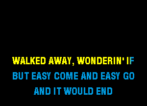 WALKED AWAY, WONDERIH' IF
BUT EASY COME AND EASY GO
AND IT WOULD EHD