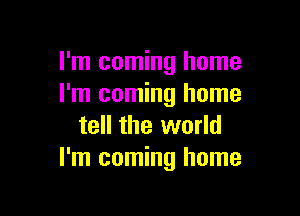 I'm coming home
I'm coming home

tell the world
I'm coming home