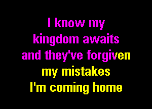 I know my
kingdom awaits

and they've forgiven
my mistakes
I'm coming home