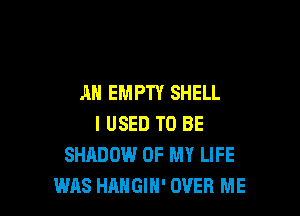 AN EMPTY SHELL

I USED TO BE
SHADOW OF MY LIFE
WAS HAHGIH' OVER ME