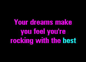 Your dreams make

you feel you're
rocking with the best