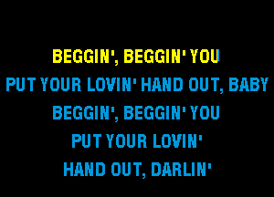 BEGGIH', BEGGIH' YOU
PUT YOUR LOVIH' HAND OUT, BABY
BEGGIH', BEGGIH' YOU
PUT YOUR LOVIH'
HAND OUT, DARLIH'