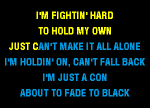 I'M FIGHTIH' HARD
TO HOLD MY OWN
JUST CAN'T MAKE IT ALL ALONE
I'M HOLDIH' 0H, CAN'T FALL BACK
I'M JUST A OOH
ABOUT T0 FADE T0 BLACK